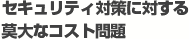 セキュリティ対策に対する莫大なコスト問題