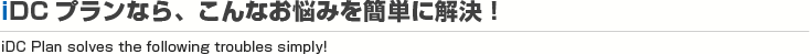 iDCプランなら、こんなお悩みを簡単に解決！
