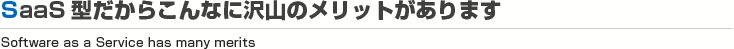 SaaS型だからこんなに沢山のメリットがあります