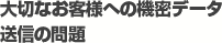 大切なお客様への機密データ送信の問題